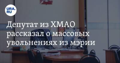 Депутат из ХМАО рассказал о массовых увольнениях из мэрии