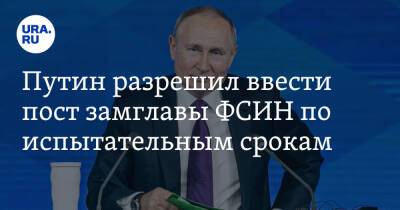 Путин разрешил ввести пост замглавы ФСИН по испытательным срокам