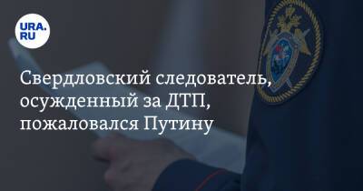 Свердловский следователь, осужденный за ДТП, пожаловался Путину