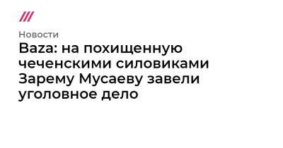 Рамзан Кадыров - Ахмед Дудаев - Ибрагим Янгулбаев - Сайди Янгулбаев - Зарема Мусаева - Baza: на похищенную чеченскими силовиками Зарему Мусаеву завели уголовное дело - tvrain.ru - Россия - Нижний Новгород - респ. Чечня - Грозный