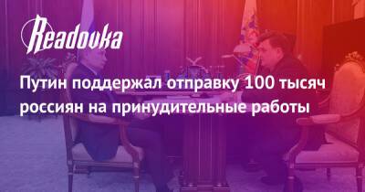 Путин поддержал отправку 100 тысяч россиян на принудительные работы