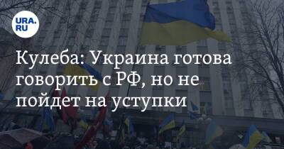 Кулеба: Украина готова говорить с РФ, но не пойдет на уступки