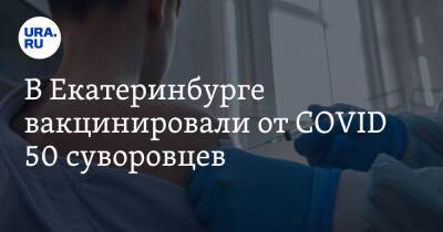 В Екатеринбурге вакцинировали от COVID 50 суворовцев