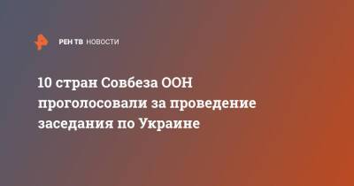 10 стран Совбеза ООН проголосовали за проведение заседания по Украине