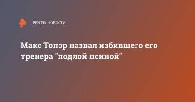 Макс Топор назвал избившего его тренера "подлой псиной"