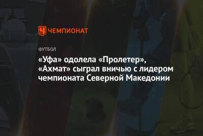 «Уфа» одолела «Пролетер», «Ахмат» сыграл вничью с лидером чемпионата Северной Македонии