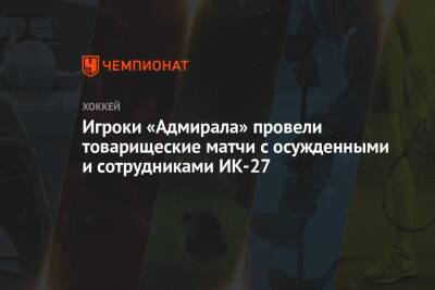 Игроки «Адмирала» провели товарищеские матчи с осужденными и сотрудниками ИК-27