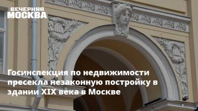 Госинспекция по недвижимости пресекла незаконную постройку в здании XIX века в Москве