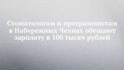 Стоматологам и программистам в Набережных Челнах обещают зарплату в 100 тысяч рублей