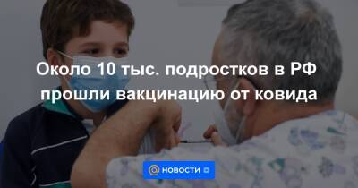 Около 10 тыс. подростков в РФ прошли вакцинацию от ковида