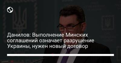 Данилов: Выполнение Минских соглашений означает разрушение Украины, нужен новый договор