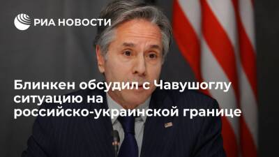 Госсекретарь США Блинкен обсудил с Чавушоглу ситуацию на российско-украинской границе