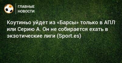 Коутиньо уйдет из «Барсы» только в АПЛ или Серию А. Он не собирается ехать в экзотические лиги (Sport.es)