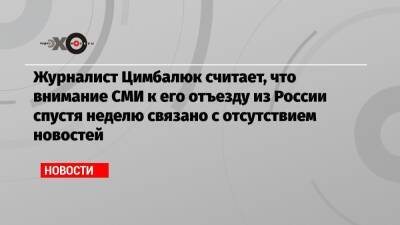 Журналист Цимбалюк считает, что внимание СМИ к его отъезду из России спустя неделю связано с отсутствием новостей