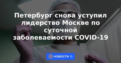 Петербург снова уступил лидерство Москве по суточной заболеваемости COVID-19