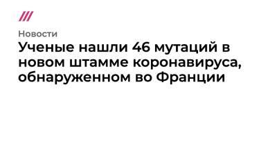 Ученые нашли 46 мутаций в новом штамме коронавируса, обнаруженном во Франции