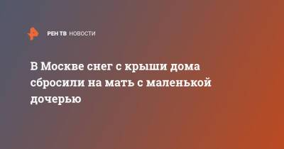 В Москве снег с крыши дома сбросили на мать с маленькой дочерью