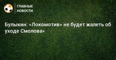 Булыкин: «Локомотив» не будет жалеть об уходе Смолова»