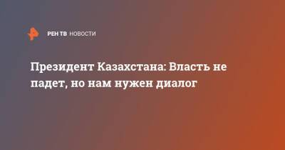 Президент Казахстана: Власть не падет, но нам нужен диалог