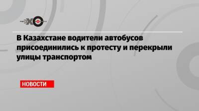 В Казахстане водители автобусов присоединились к протесту и перекрыли улицы транспортом