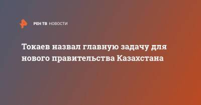 Токаев назвал главную задачу для нового правительства Казахстана