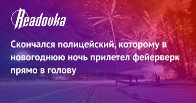 Скончался полицейский, которому в новогоднюю ночь прилетел фейерверк прямо в голову