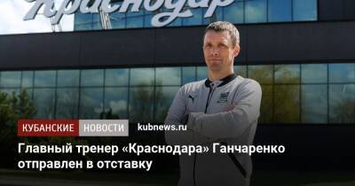 Главный тренер «Краснодара» Ганчаренко отправлен в отставку