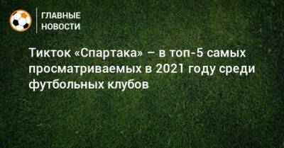 Тикток «Спартака» – в топ-5 самых просматриваемых в 2021 году среди футбольных клубов