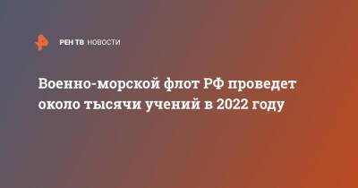 Николай Евменов - Военно-морской флот РФ проведет около тысячи учений в 2022 году - ren.tv - Россия