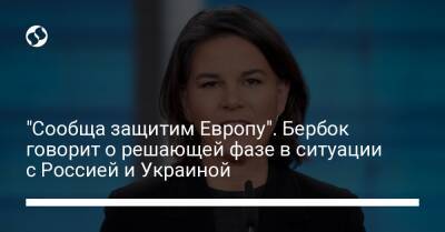 "Сообща защитим Европу". Бербок говорит о решающей фазе в ситуации с Россией и Украиной