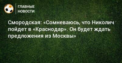 Смородская: «Сомневаюсь, что Николич пойдет в «Краснодар». Он будет ждать предложения из Москвы»