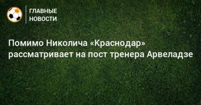 Помимо Николича «Краснодар» рассматривает на пост тренера Арвеладзе