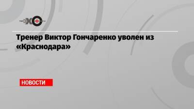 Тренер Виктор Гончаренко уволен из «Краснодара»