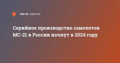 Серийное производство самолетов МС-21 в России начнут в 2024 году
