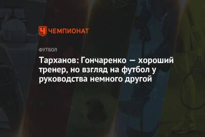 Тарханов: Гончаренко — хороший тренер, но взгляд на футбол у руководства немного другой