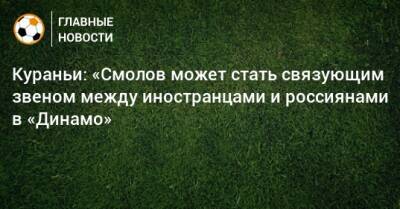 Кураньи: «Смолов может стать связующим звеном между иностранцами и россиянами в «Динамо»
