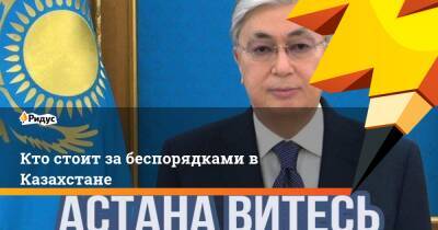 Кто стоит за беспорядками в Казахстане
