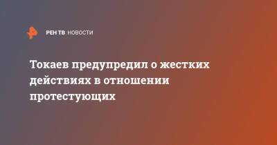 Токаев предупредил о жестких действиях в отношении протестующих