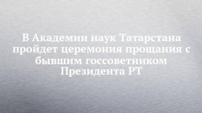 В Академии наук Татарстана пройдет церемония прощания с бывшим госсоветником Президента РТ