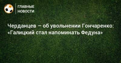 Черданцев – об увольнении Гончаренко: «Галицкий стал напоминать Федуна»