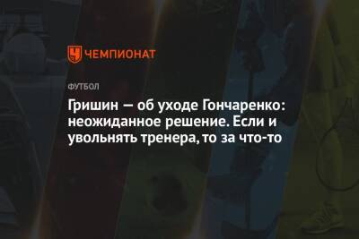 Гришин — об уходе Гончаренко: неожиданное решение. Если и увольнять тренера, то за что-то