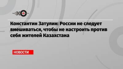 Константин Затулин: России не следует вмешиваться, чтобы не настроить против себя жителей Казахстана