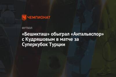 «Бешикташ» обыграл «Антальяспор» с Кудряшовым в матче за Суперкубок Турции