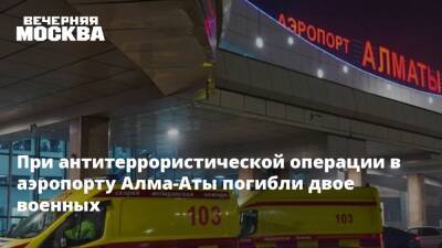 При антитеррористической операции в аэропорту Алма-Аты погибли двое военных