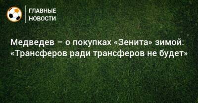 Медведев – о покупках «Зенита» зимой: «Трансферов ради трансферов не будет»