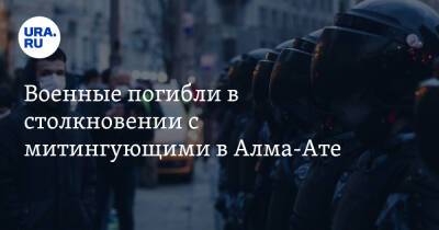 Военные погибли в столкновении с митингующими в Алма-Ате