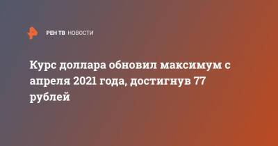 Курс доллара обновил максимум с апреля 2021 года, достигнув 77 рублей