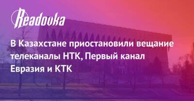 В Казахстане приостановили вещание телеканалы НТК, Первый канал Евразия и КТК