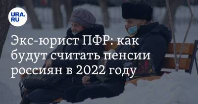 Экс-юрист ПФР: как будут считать пенсии россиян в 2022 году