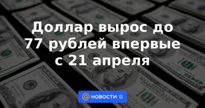Доллар вырос до 77 рублей впервые с 21 апреля